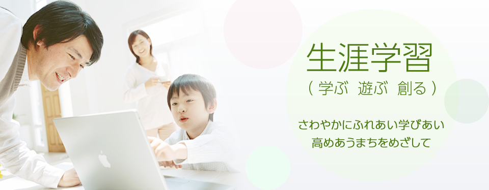 生涯学習（学ぶ　遊ぶ　創る）　さわやかにふれあい学びあい　高めあうまちをめざして