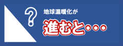 地球温暖化が進むと・・・